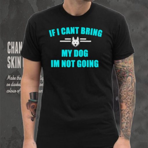 If I can’t bring my dog I’m not going classic shirt