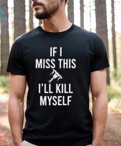 If I miss this I’ll kill myself 2024 shirt