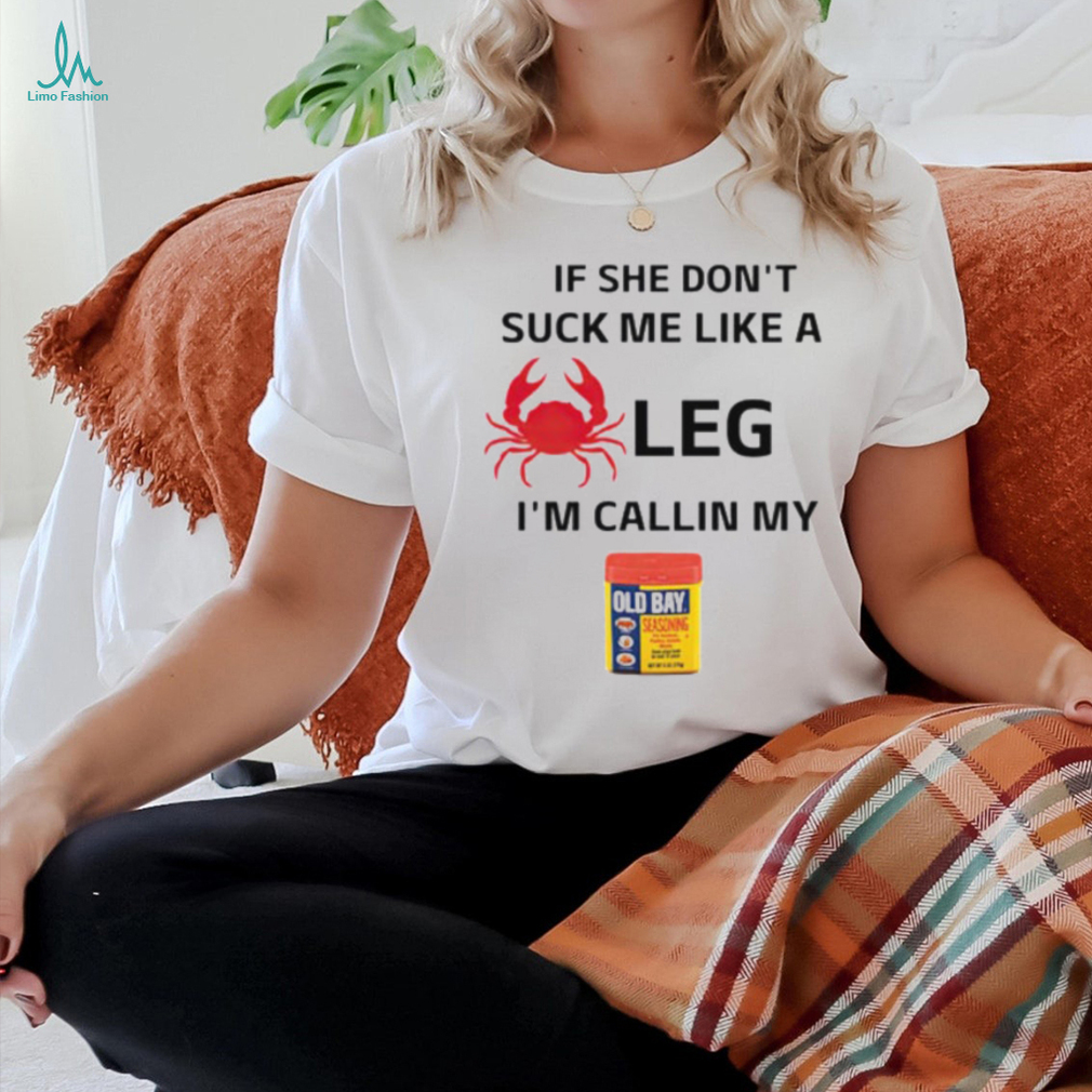 If She Don’t Suck Me Like A Leg I’m Callin My Old Bay Shirt If She Don’t Suck Me Like A Leg I’m Callin My Old Bay Shirt