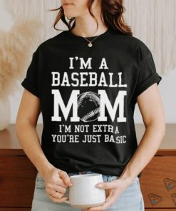I’m A Baseball Mom I’m Not Extra You’re Just Basic T shirt