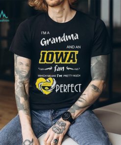 I’m A Grandma And A Iowa Hawkeyes Basketball Fan Which Means I’m Pretty Much Perfect Shirt