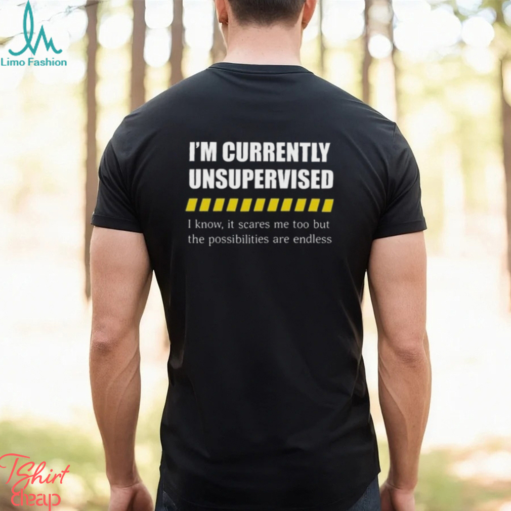I’m Currently Unsupervised I Know It Scares Me Too But The Possibilities Are Endless shirt I’m Currently Unsupervised I Know It Scares Me Too But The Possibilities Are Endless shirt