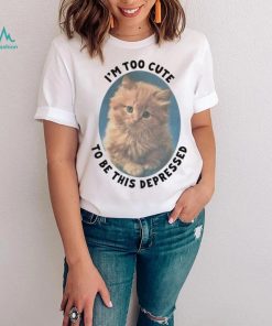 I’m Too Cute To Be This Depressed Shirt