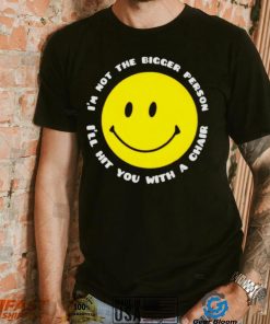 I’m not the bigger person I’ll hit you with a chair smile icon shirt