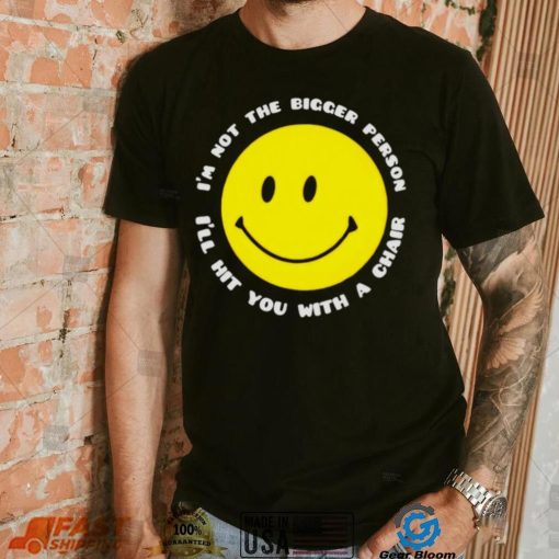 I’m not the bigger person I’ll hit you with a chair smile icon shirt