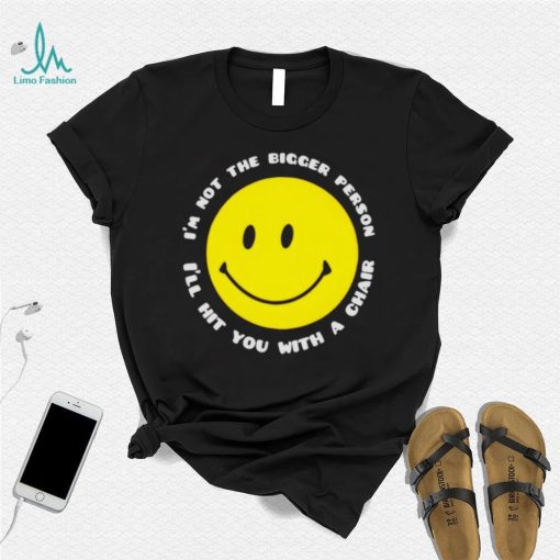 I’m not the bigger person I’ll hit you with a chair smile icon shirt