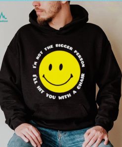 I’m not the bigger person I’ll hit you with a chair smile icon shirt