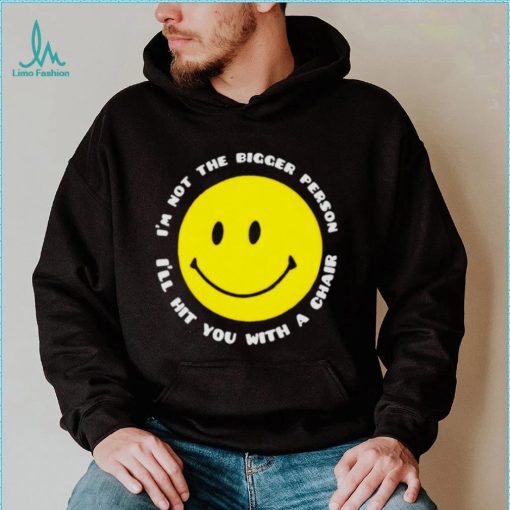 I’m not the bigger person I’ll hit you with a chair smile icon shirt
