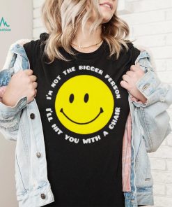 I’m not the bigger person I’ll hit you with a chair smile icon shirt