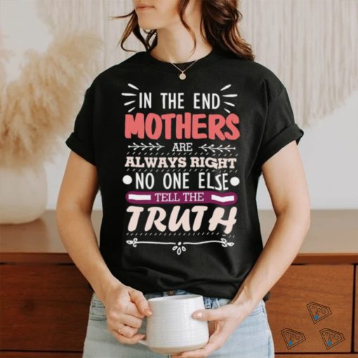 In The End Mothers Are Always Right No One Else Tell the T Shirt