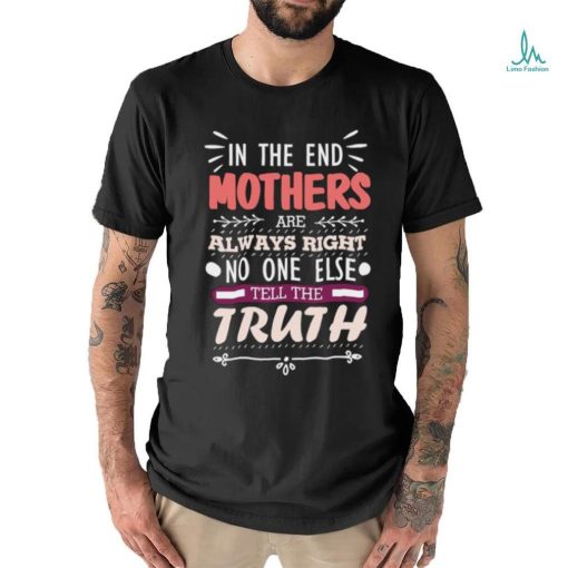 In The End Mothers Are Always Right No One Else Tell the T Shirt