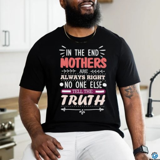 In The End Mothers Are Always Right No One Else Tell the T Shirt