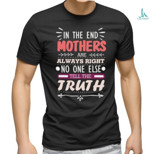 In The End Mothers Are Always Right No One Else Tell the T Shirt