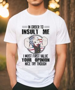 In order to insult me i must first value your opinion nice try though shirt