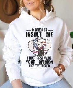 In order to insult me i must first value your opinion nice try though shirt