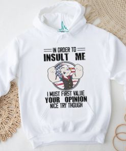 In order to insult me i must first value your opinion nice try though shirt