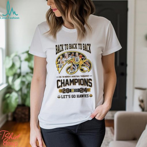 Iowa Hawkeyes Back To Back To Back Big Ten Women’s Basketball Tournament Champions Let’s Go Hawks Shirt
