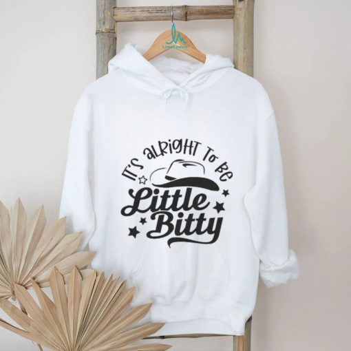 Its alright to be Little Bitty shirt