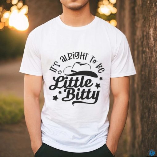 Its alright to be Little Bitty shirt