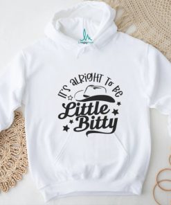 Its alright to be Little Bitty shirt