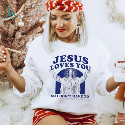 Jesus loves you so I don’t have to happy singles day shirt