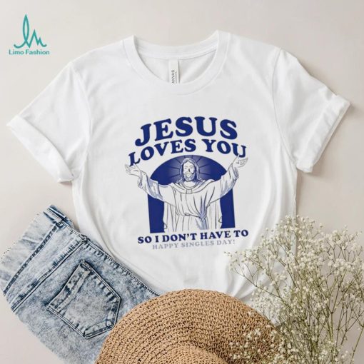 Jesus loves you so I don’t have to happy singles day shirt