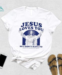 Jesus loves you so I don’t have to happy singles day shirt