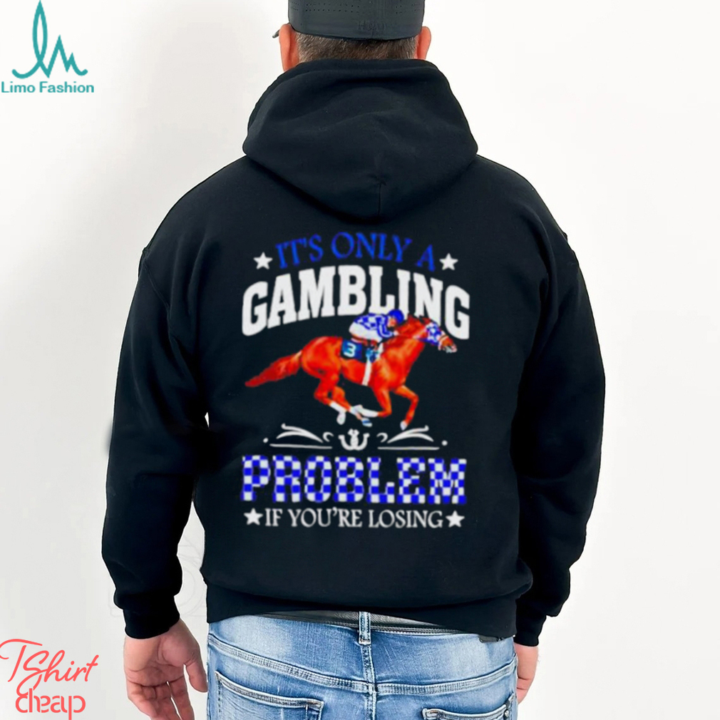 Kentucky derby horse racing it’s only a gambling problem if you’re losing shirt Kentucky derby horse racing it’s only a gambling problem if you’re losing shirt