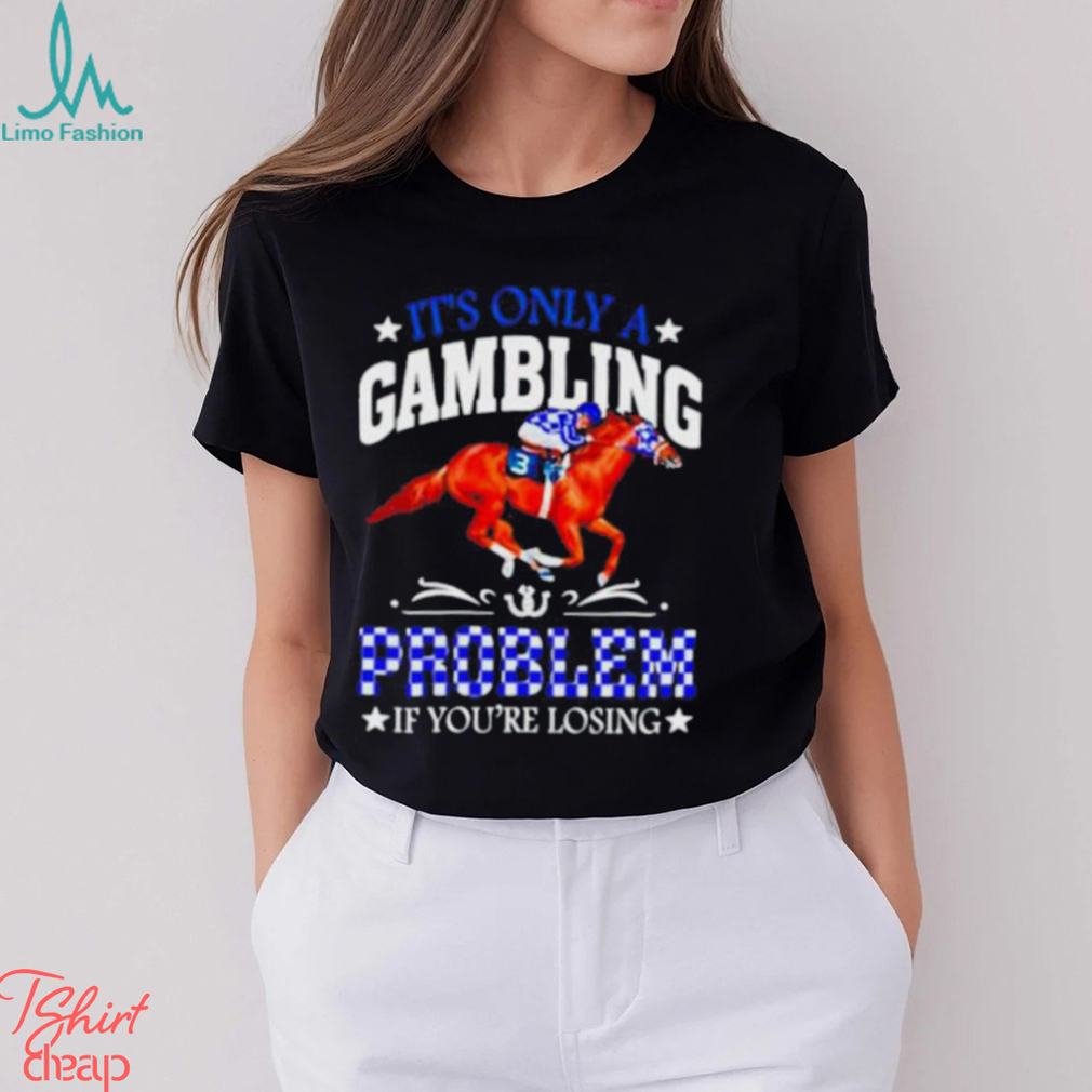 Kentucky derby horse racing it’s only a gambling problem if you’re losing shirt Kentucky derby horse racing it’s only a gambling problem if you’re losing shirt