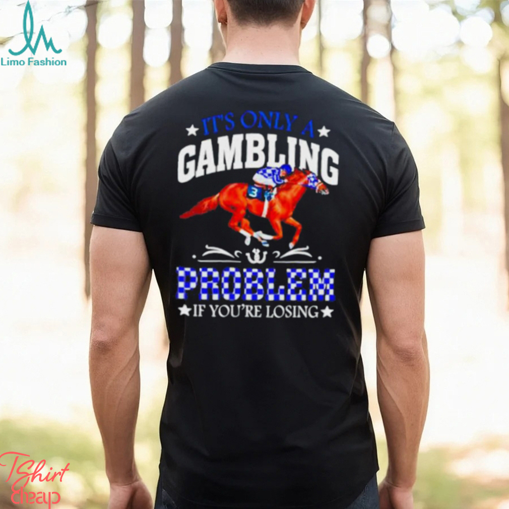 Kentucky derby horse racing it’s only a gambling problem if you’re losing shirt Kentucky derby horse racing it’s only a gambling problem if you’re losing shirt