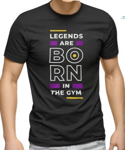 Legends are Born in the Gym shirt
