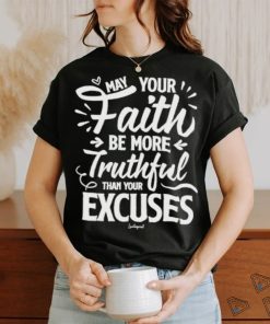 May Your Faith Be More Truthful Than Your Excuses shirt