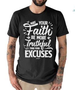 May Your Faith Be More Truthful Than Your Excuses shirt