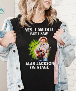 Men’s Yes I am old but I saw Alan Jackson on stage shirt