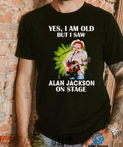 Men’s Yes I am old but I saw Alan Jackson on stage shirt