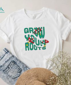 Mushrooms grow your roots shirt