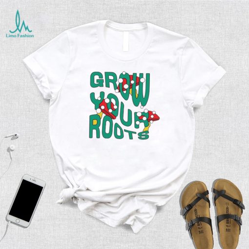 Mushrooms grow your roots shirt