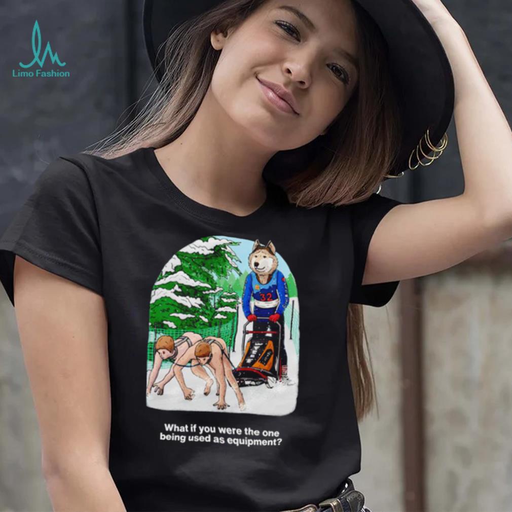 Nice what if you were the one being used as equipment shirt Nice what if you were the one being used as equipment shirt