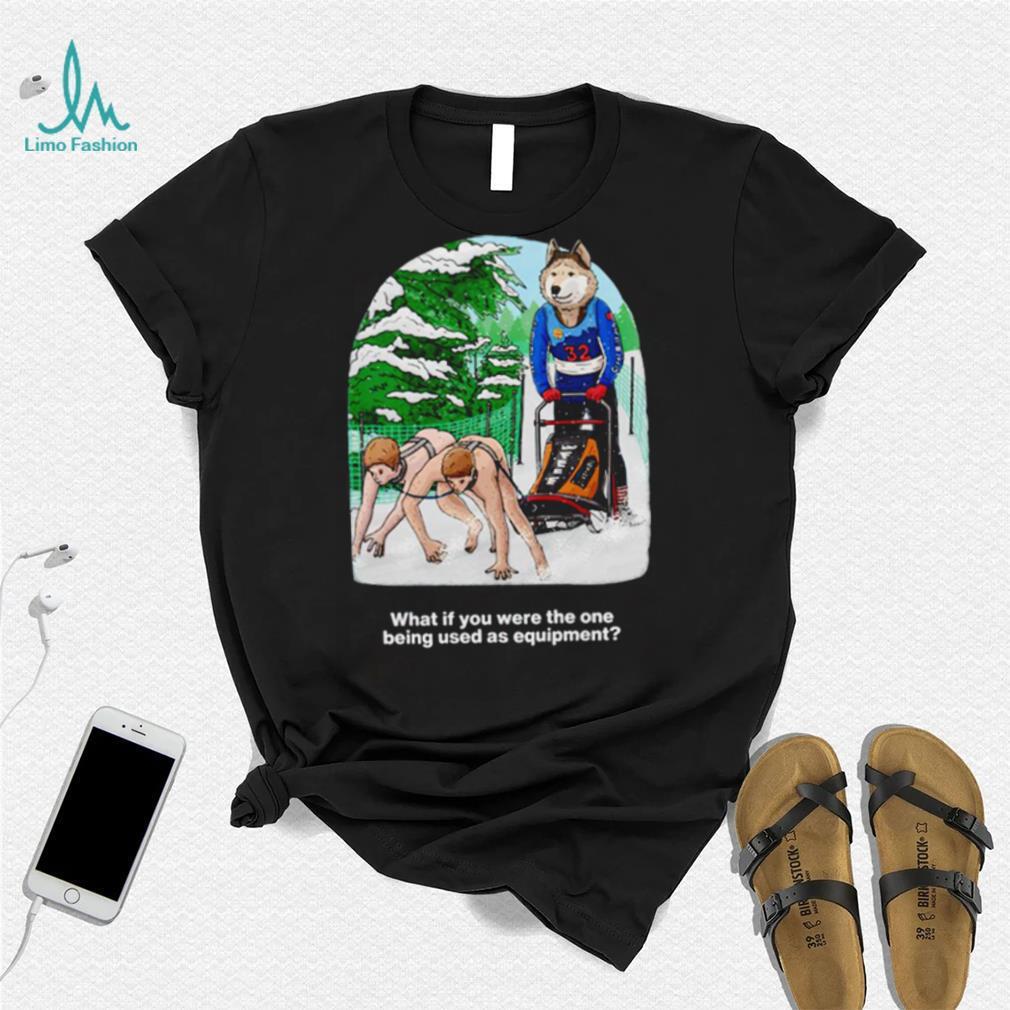 Nice what if you were the one being used as equipment shirt Nice what if you were the one being used as equipment shirt