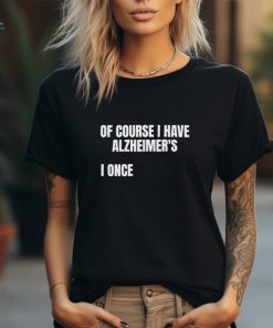 Of Course I Have Alzheimer’s I Once shirt