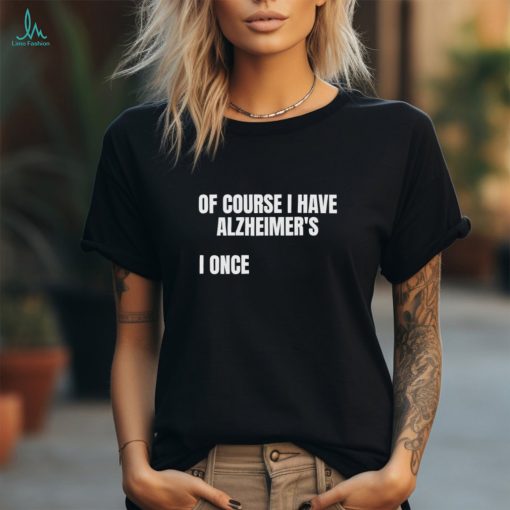 Of Course I Have Alzheimer’s I Once shirt