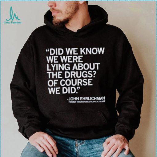 Official Did We Know We Were Lying About The Drugs Of Course We Did John Ehrlichman Former Nixon Domestic Policy Chief Shirt