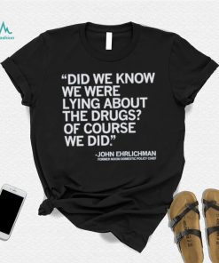 Official Did We Know We Were Lying About The Drugs Of Course We Did John Ehrlichman Former Nixon Domestic Policy Chief Shirt