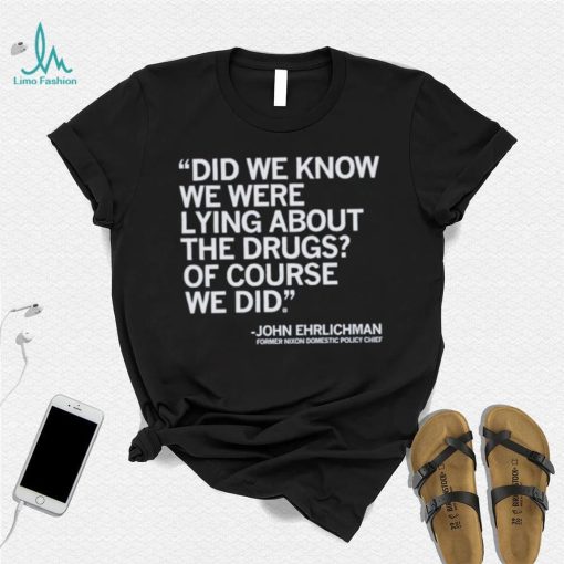 Official Did We Know We Were Lying About The Drugs Of Course We Did John Ehrlichman Former Nixon Domestic Policy Chief Shirt
