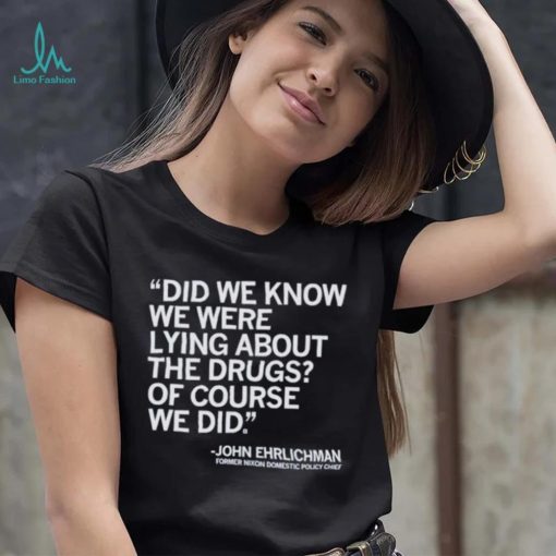 Official Did We Know We Were Lying About The Drugs Of Course We Did John Ehrlichman Former Nixon Domestic Policy Chief Shirt