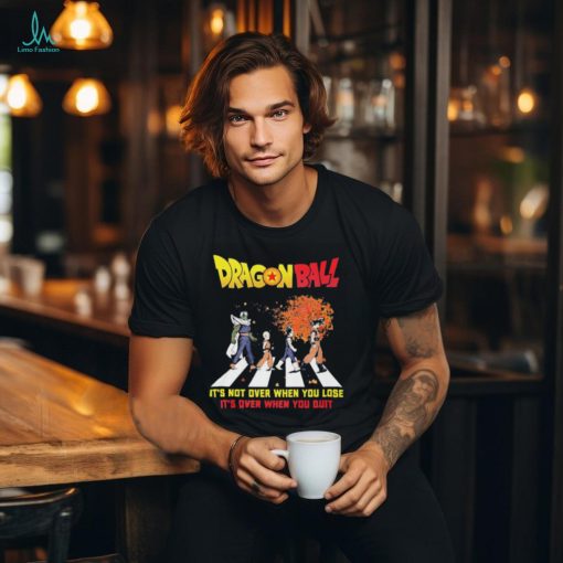 Official Dragon Ball Abbey Road It’s Not Over When You Lose It’s Over When You Quit shirt