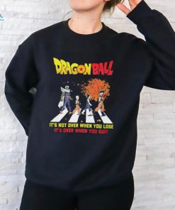 Official Dragon Ball Abbey Road It’s Not Over When You Lose It’s Over When You Quit shirt