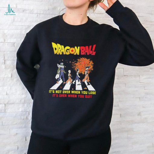 Official Dragon Ball Abbey Road It’s Not Over When You Lose It’s Over When You Quit shirt