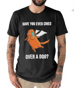 Official Have you ever cried over a dog T shirt