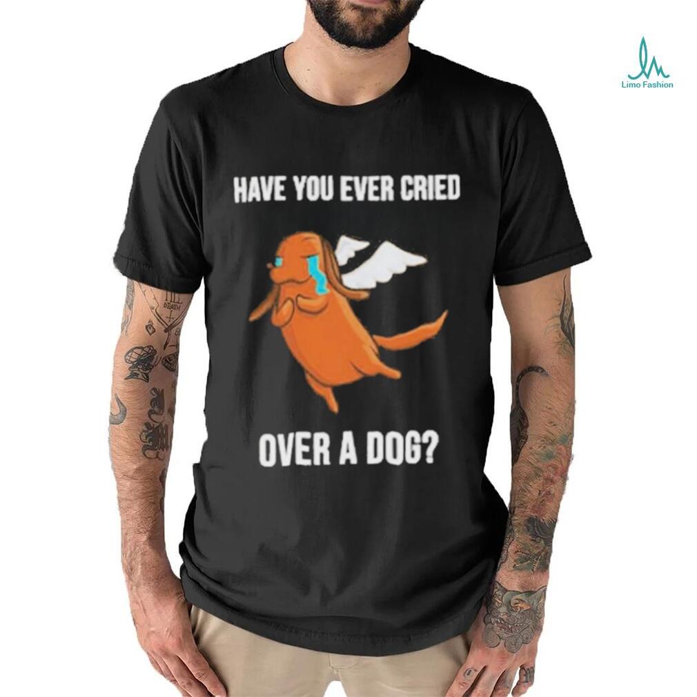 Official Have you ever cried over a dog T shirt Official Have you ever cried over a dog T shirt